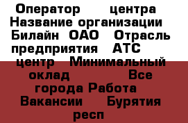 Оператор Call-центра › Название организации ­ Билайн, ОАО › Отрасль предприятия ­ АТС, call-центр › Минимальный оклад ­ 40 000 - Все города Работа » Вакансии   . Бурятия респ.